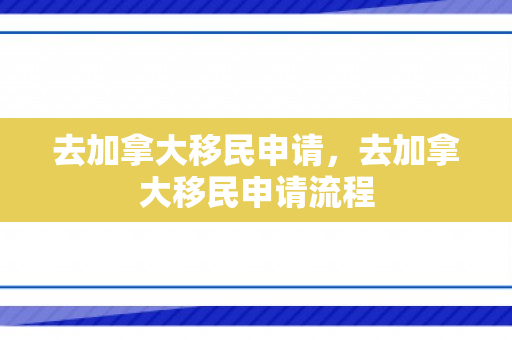 去加拿大移民申请，去加拿大移民申请流程