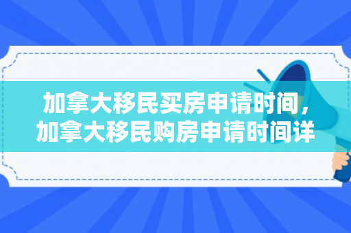 加拿大移民买房申请时间，加拿大移民购房申请时间详解