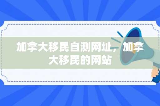 加拿大移民自测网址，加拿大移民的网站