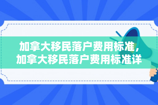 加拿大移民落户费用标准，加拿大移民落户费用标准详解