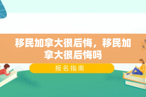 移民加拿大很后悔，移民加拿大很后悔吗