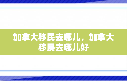 加拿大移民去哪儿，加拿大移民去哪儿好