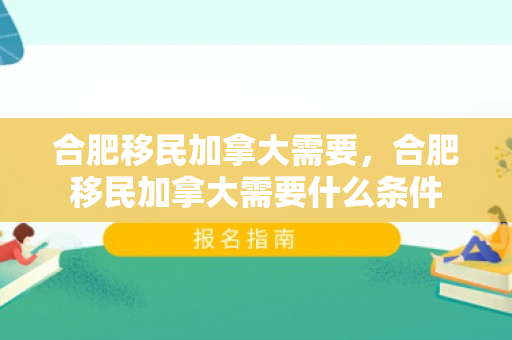 合肥移民加拿大需要，合肥移民加拿大需要什么条件
