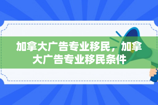 加拿大广告专业移民，加拿大广告专业移民条件