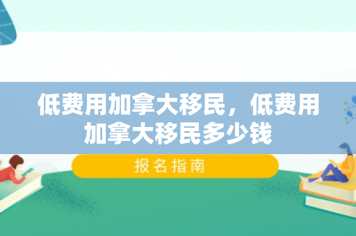 低费用加拿大移民，低费用加拿大移民多少钱