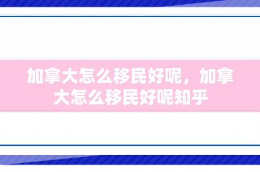 加拿大怎么移民好呢，加拿大怎么移民好呢知乎