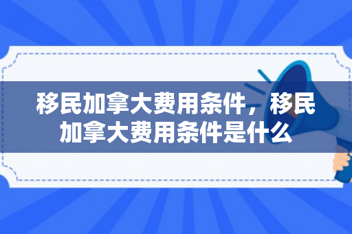 移民加拿大费用条件，移民加拿大费用条件是什么