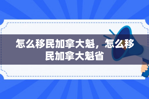 怎么移民加拿大魁，怎么移民加拿大魁省