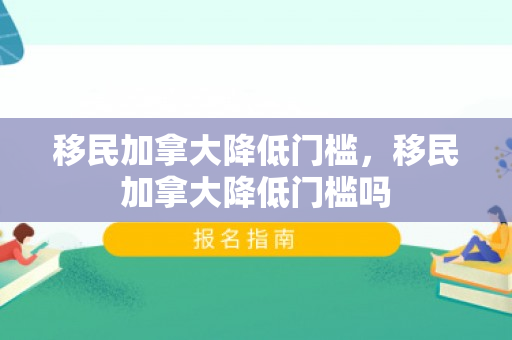 移民加拿大降低门槛，移民加拿大降低门槛吗