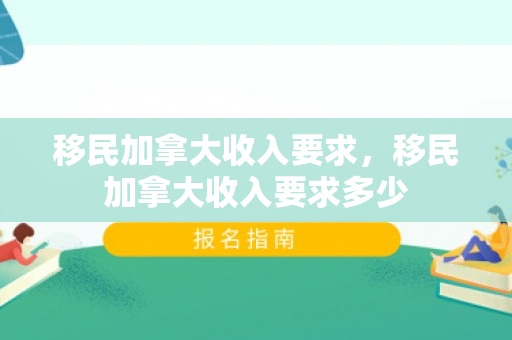 移民加拿大收入要求，移民加拿大收入要求多少