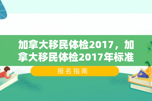 加拿大移民体检2017，加拿大移民体检2017年标准