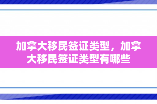 加拿大移民签证类型，加拿大移民签证类型有哪些