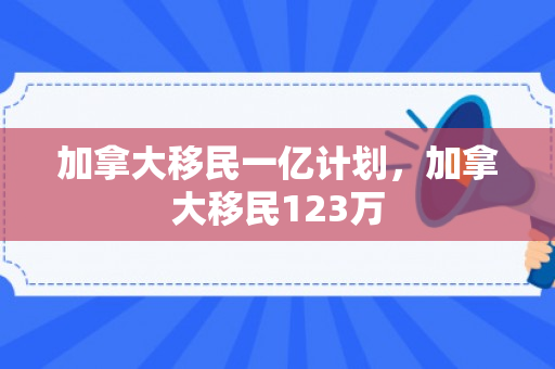 加拿大移民一亿计划，加拿大移民123万