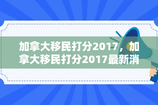 加拿大移民打分2017，加拿大移民打分2017最新消息
