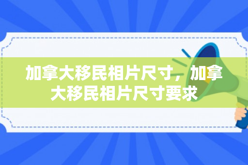 加拿大移民相片尺寸，加拿大移民相片尺寸要求
