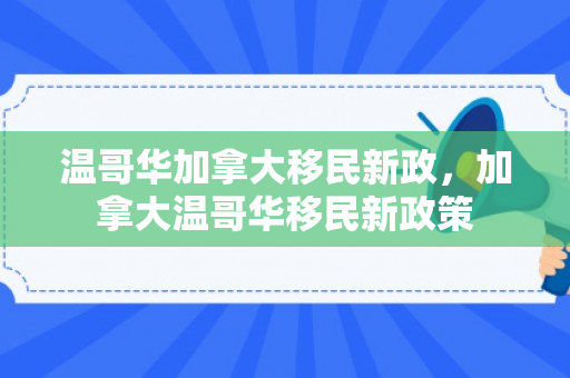温哥华加拿大移民新政，加拿大温哥华移民新政策