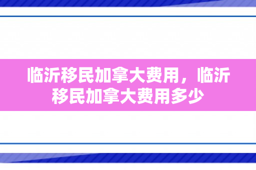 临沂移民加拿大费用，临沂移民加拿大费用多少