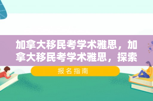 加拿大移民考学术雅思，加拿大移民考学术雅思，探索与攻略