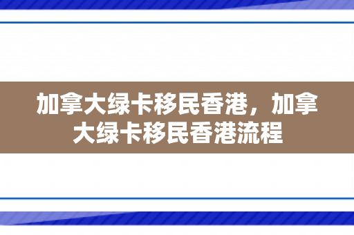 加拿大绿卡移民香港，加拿大绿卡移民香港流程