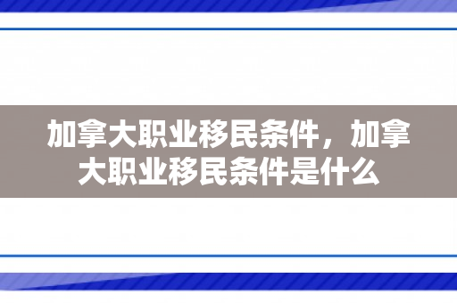 加拿大职业移民条件，加拿大职业移民条件是什么