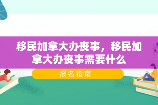 移民加拿大办丧事，移民加拿大办丧事需要什么