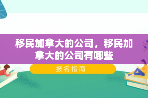 移民加拿大的公司，移民加拿大的公司有哪些