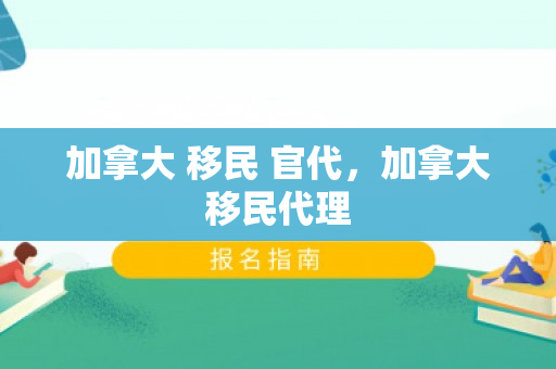 加拿大 移民 官代，加拿大移民代理