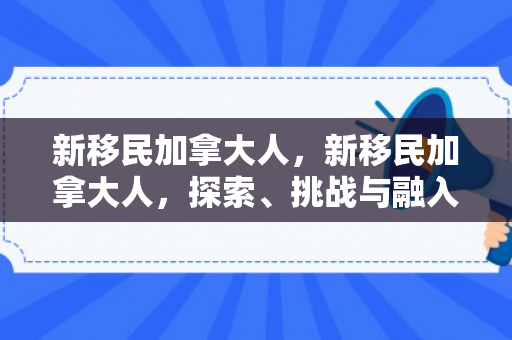新移民加拿大人，新移民加拿大人，探索、挑战与融入