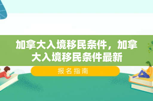加拿大入境移民条件，加拿大入境移民条件最新