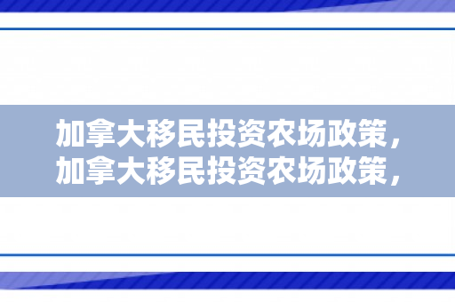 加拿大移民投资农场政策，加拿大移民投资农场政策，机遇与挑战并存