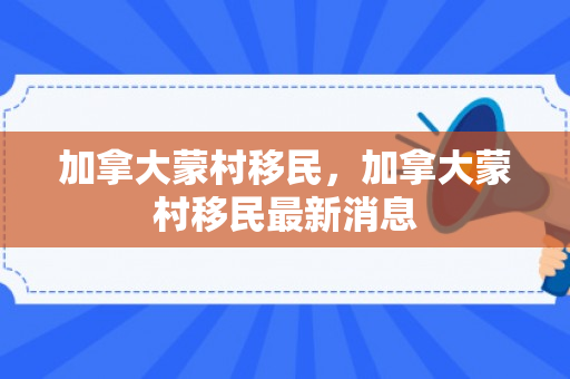 加拿大蒙村移民，加拿大蒙村移民最新消息