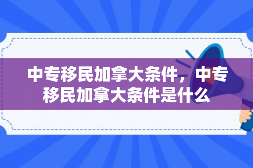 中专移民加拿大条件，中专移民加拿大条件是什么