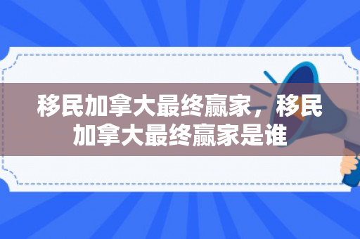 移民加拿大最终赢家，移民加拿大最终赢家是谁