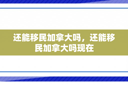 还能移民加拿大吗，还能移民加拿大吗现在