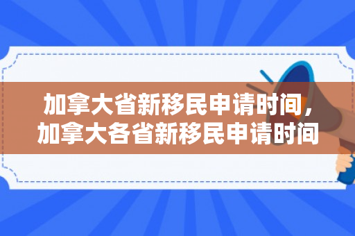 加拿大省新移民申请时间，加拿大各省新移民申请时间详解