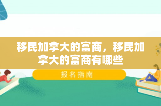 移民加拿大的富商，移民加拿大的富商有哪些