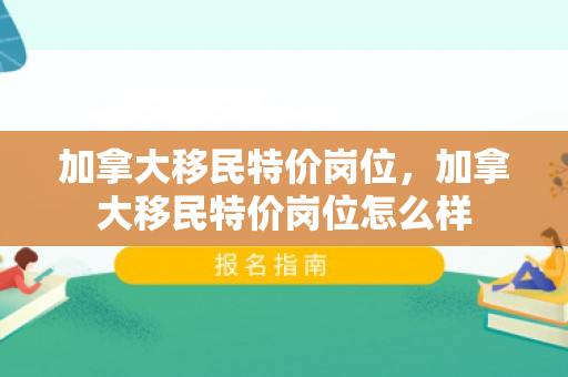 加拿大移民特价岗位，加拿大移民特价岗位怎么样