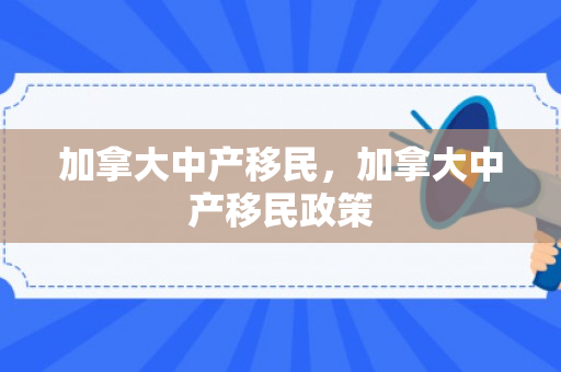 加拿大中产移民，加拿大中产移民政策
