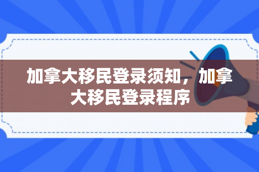 加拿大移民登录须知，加拿大移民登录程序