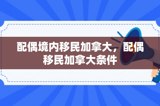 配偶境内移民加拿大，配偶移民加拿大条件