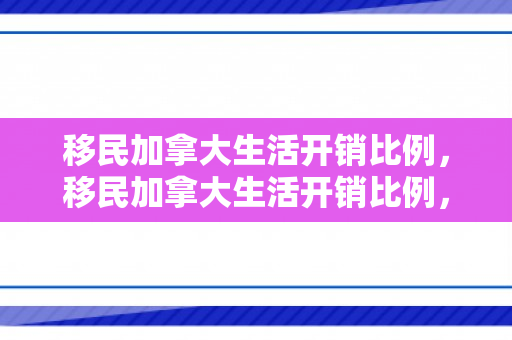 移民加拿大生活开销比例，移民加拿大生活开销比例，深度解析