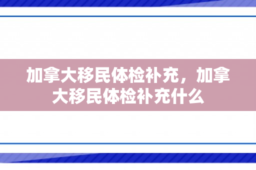加拿大移民体检补充，加拿大移民体检补充什么