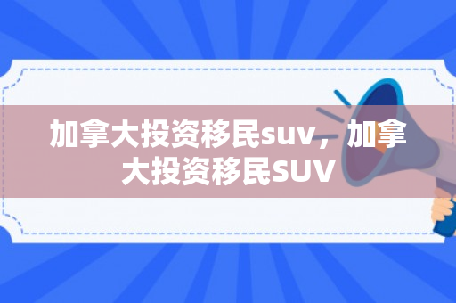 加拿大投资移民suv，加拿大投资移民SUV