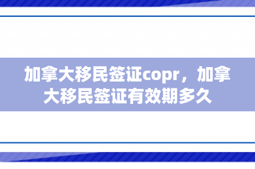 加拿大移民签证copr，加拿大移民签证有效期多久