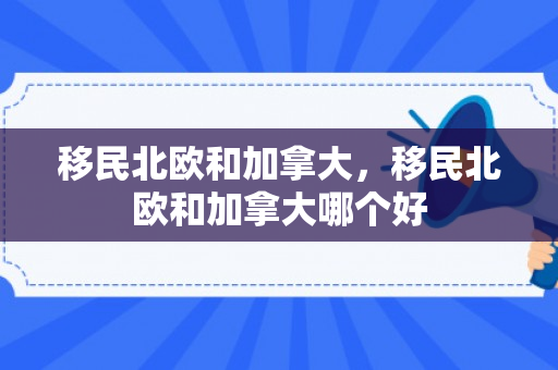 移民北欧和加拿大，移民北欧和加拿大哪个好