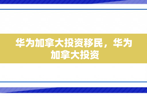 华为加拿大投资移民，华为 加拿大投资