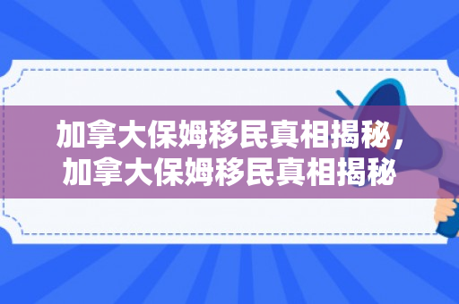 加拿大保姆移民真相揭秘，加拿大保姆移民真相揭秘