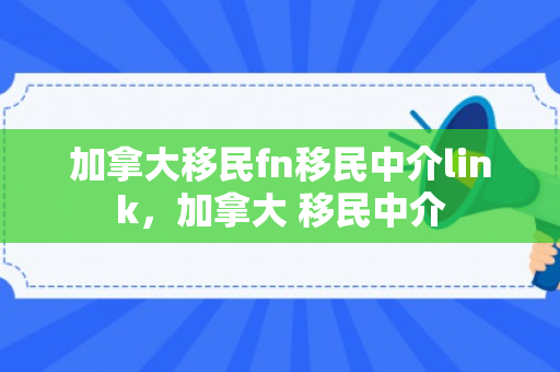 加拿大移民fn移民中介link，加拿大 移民中介