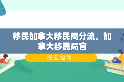 移民加拿大移民局分流，加拿大移民局官