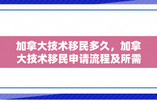 加拿大技术移民多久，加拿大技术移民申请流程及所需时间解析